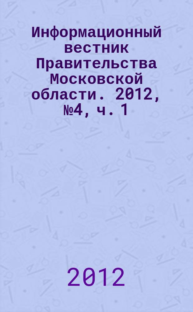 Информационный вестник Правительства Московской области. 2012, № 4, ч. 1