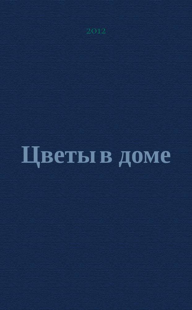 Цветы в доме : Растения для квартир, балконов и террас Ежемес. журн. 2012, № 6