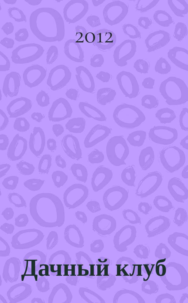 Дачный клуб : жизнь в загородном доме цветник, сад, огород ежемесячный журнал. 2012, № 5 (14)