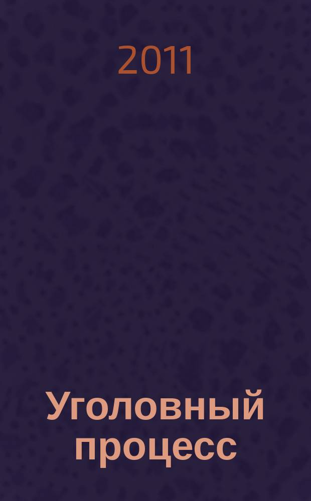 Уголовный процесс : Ежемес. журн. Изд. дома "Арбитр. практика" по уголов. праву, процессу и криминалистике. 2011, № 11 (83)