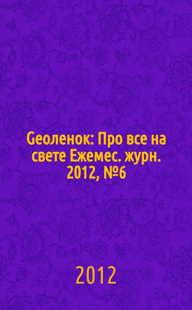 Geoленок : Про все на свете Ежемес. журн. 2012, № 6 (93)