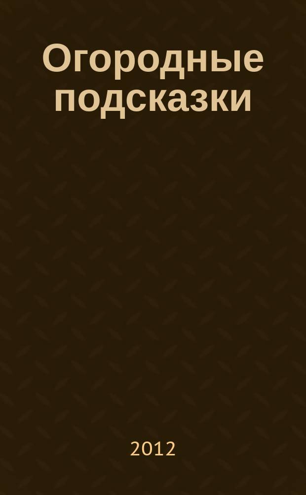 Огородные подсказки : Прил. к газ. "Сад-огород". 2012, № 4 (134)