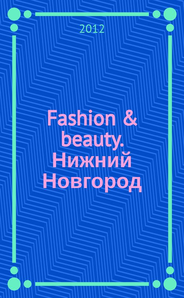 Fashion & beauty. Нижний Новгород : рекламно-информационное издание журнал. Гид по стилю журнал о моде, красоте и здоровье. 2012, № 3