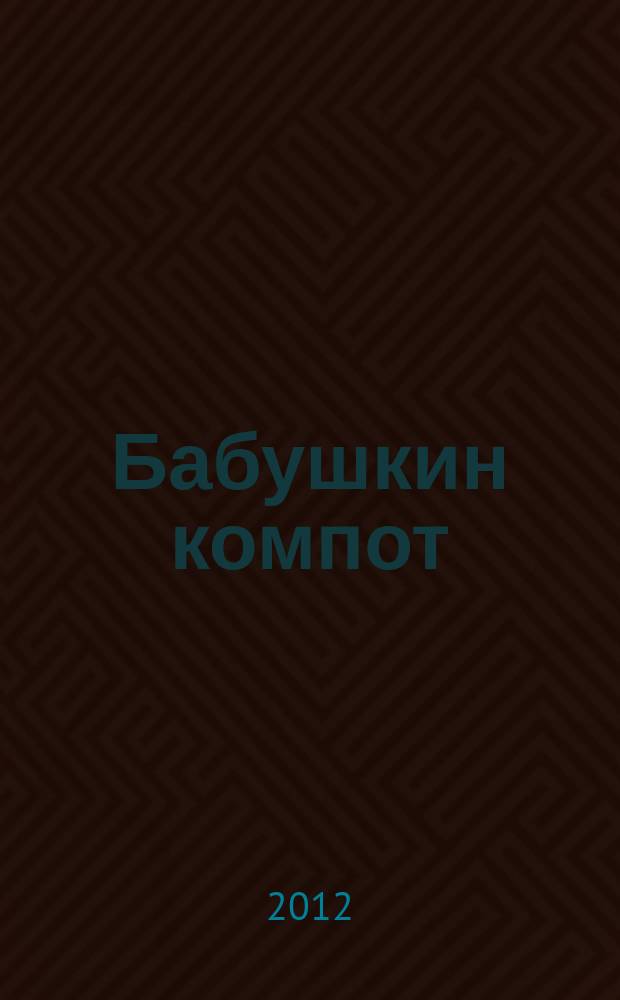 Бабушкин компот : очень толстый сборник сканвордов и рецептов. 2012, № 6