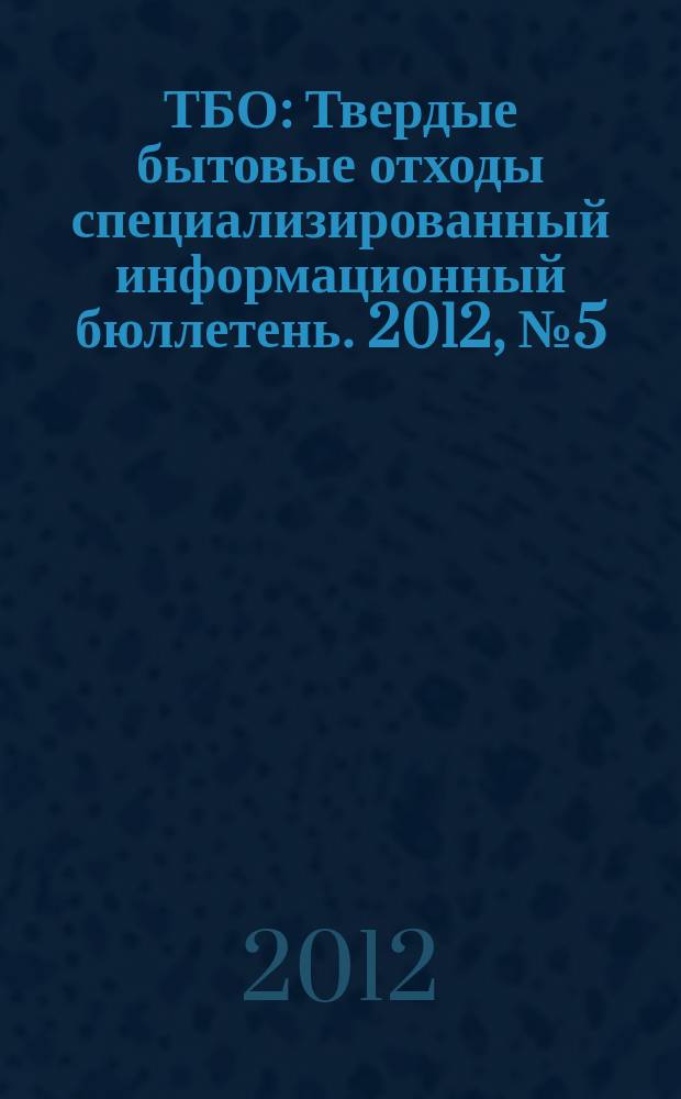 ТБО : Твердые бытовые отходы специализированный информационный бюллетень. 2012, № 5 (71)