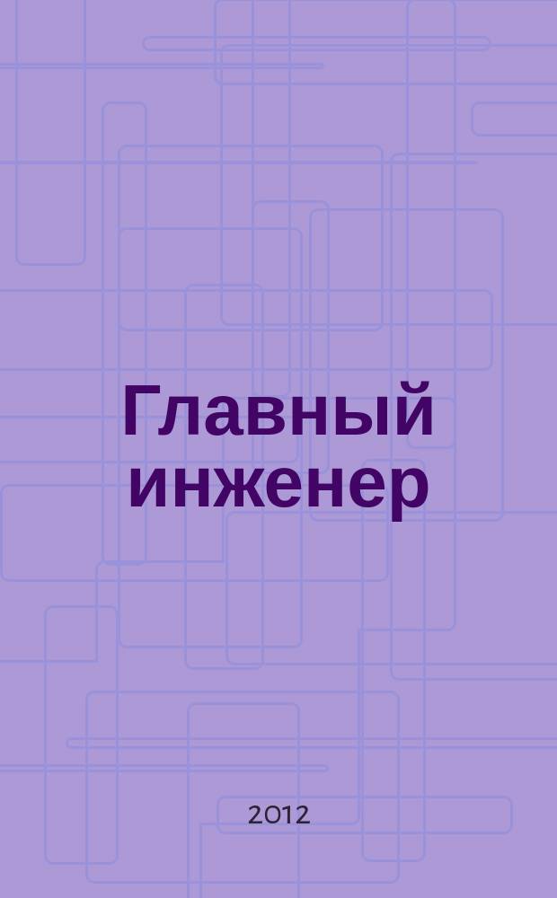 Главный инженер : Упр. пром. производством Ежемес. произв.-техн. журн. 2012, № 5