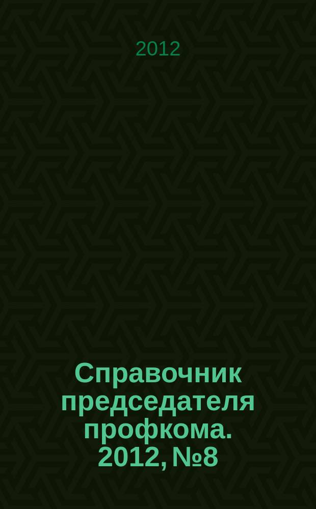 Справочник председателя профкома. 2012, № 8 : Настольная книга профсоюзного активиста