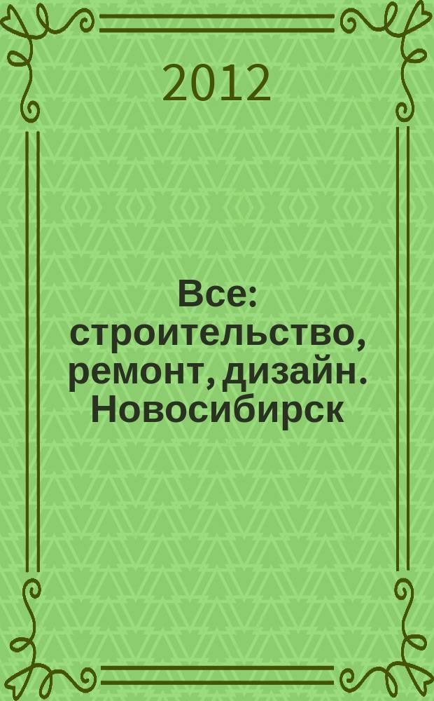 Все: строительство, ремонт, дизайн. Новосибирск : рекламно-информационное издание. 2012, № 5 (28)