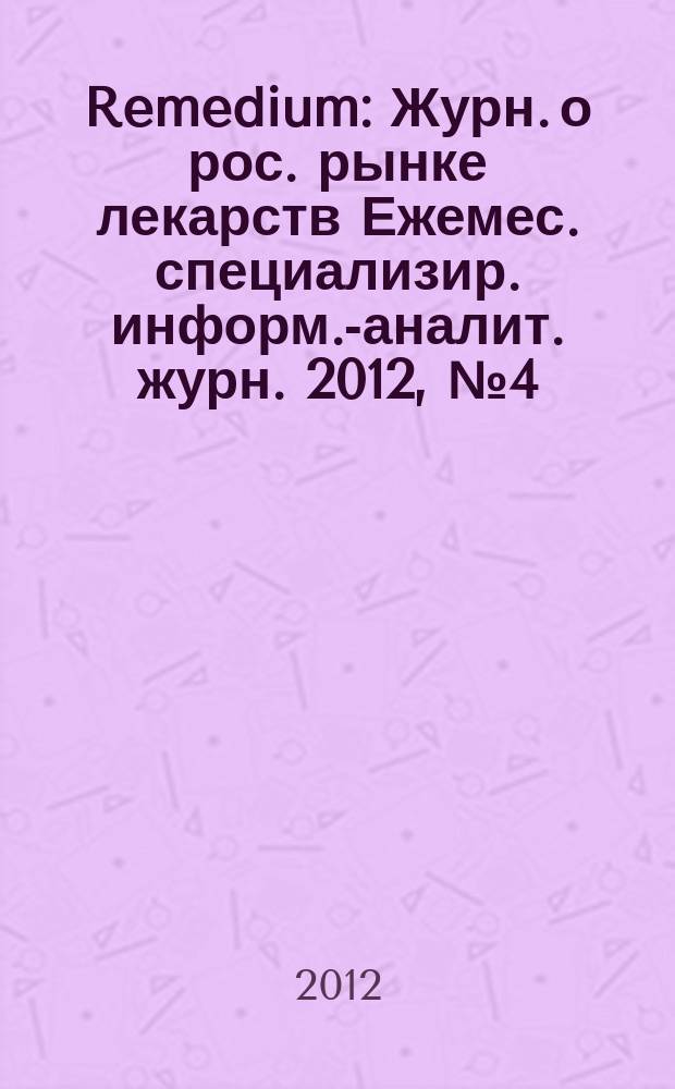 Remedium : Журн. о рос. рынке лекарств Ежемес. специализир. информ.-аналит. журн. 2012, № 4 (182)