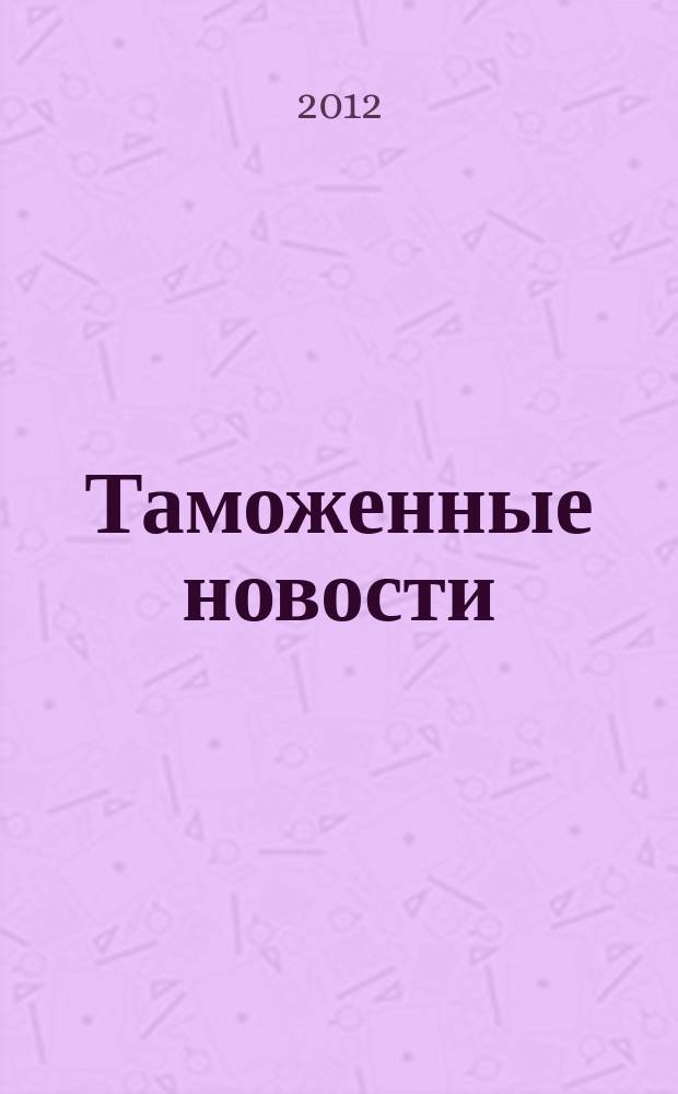 Таможенные новости : Информ.-аналит. обозрение. 2012, № 4 (161)