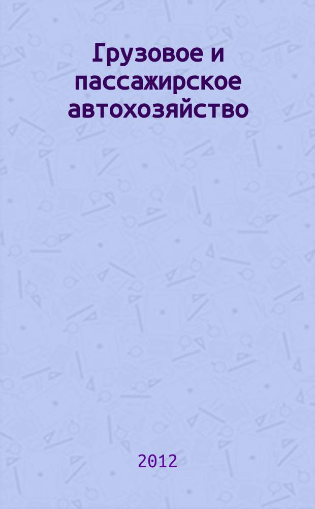 Грузовое и пассажирское автохозяйство : Ежемес. произв.-техн. журн. для руководителей автотрансп. предприятий и начальников трансп. цехов. 2012, № 4