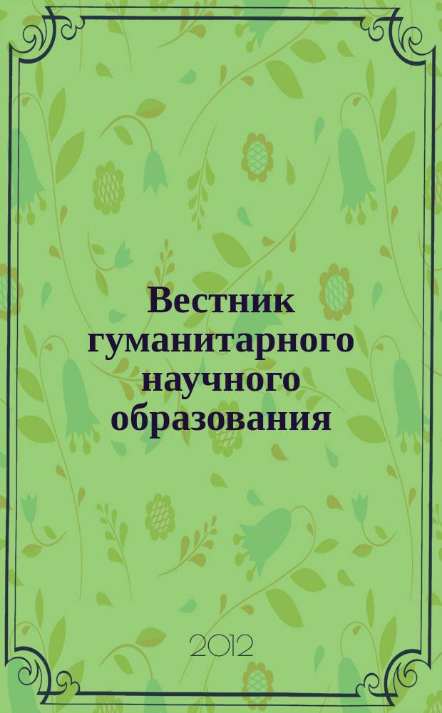 Вестник гуманитарного научного образования : научно-практический журнал. 2012, № 4 (18), ч. 2 : "Вопросы научного образования по гуманитарным, социальным и психологическим специальностям" VI Международная научная заочная конференция