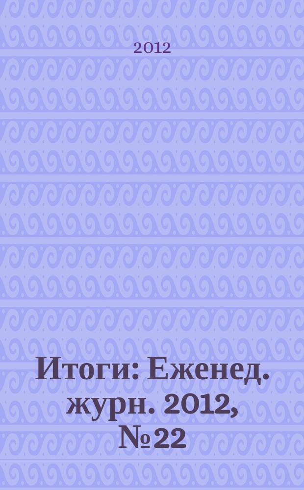 Итоги : Еженед. журн. 2012, № 22 (833)