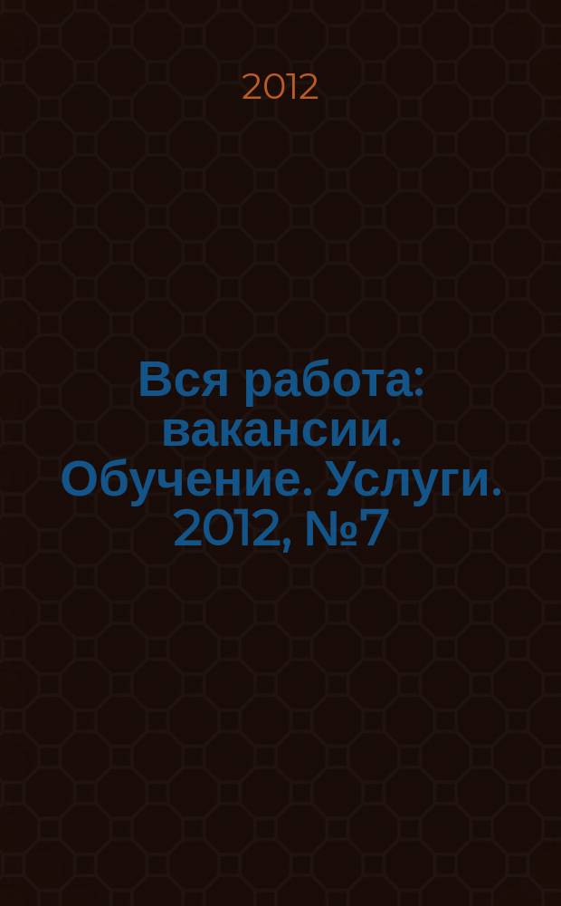 Вся работа : вакансии. Обучение. Услуги. 2012, № 7 (233)