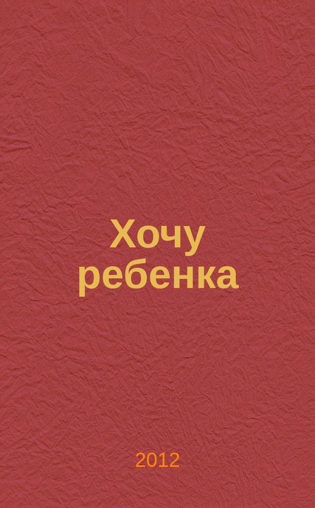 Хочу ребенка : журнал для тех, кто очень ждет. 2012, № 5 (40)