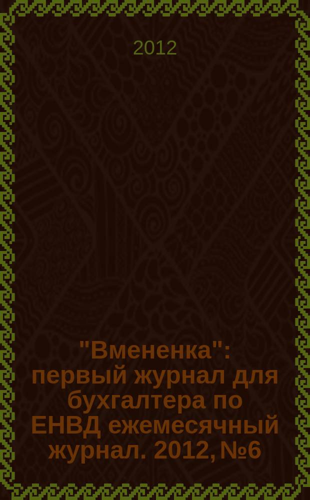 &quot;Вмененка&quot; : первый журнал для бухгалтера по ЕНВД ежемесячный журнал. 2012, № 6
