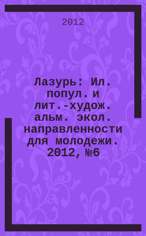 Лазурь : Ил. попул. и лит.-худож. альм. экол. направленности для молодежи. 2012, № 6