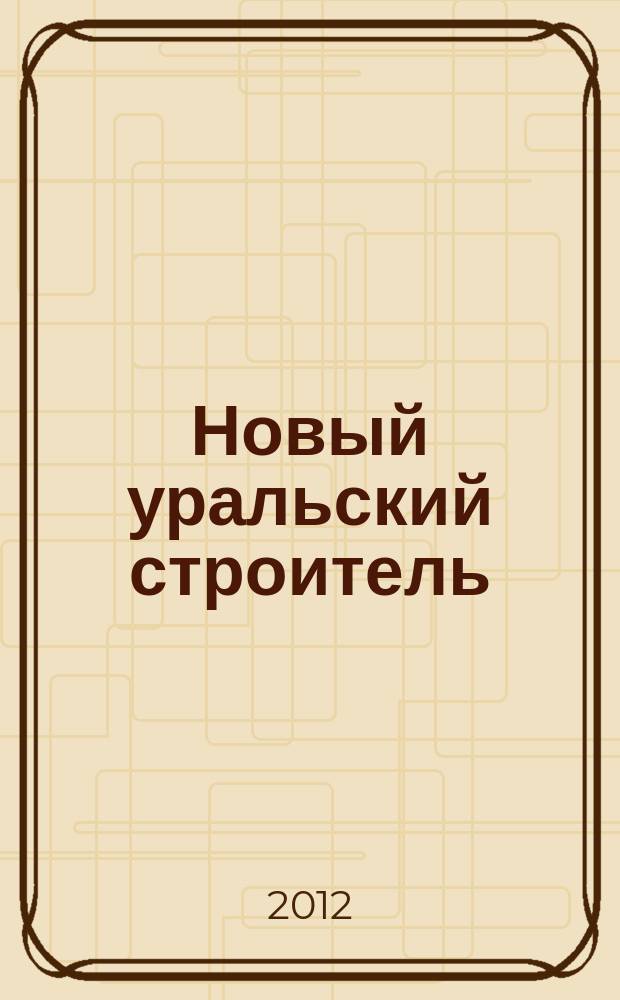 Новый уральский строитель : издание РООР "Союз строителей Урала". 2012, № 3/4 (117)