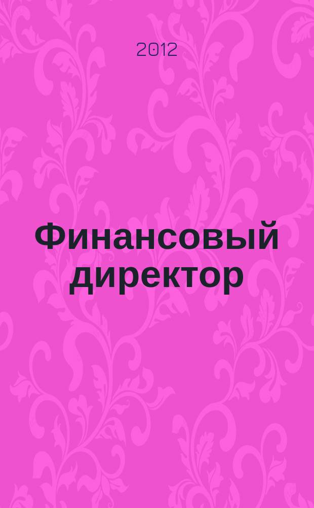 Финансовый директор : Практ. журн. по упр. финансами предприятия. 2012, № 6 (117)