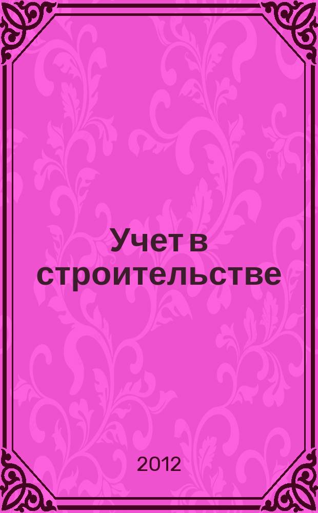 Учет в строительстве : Отрасл. прил. к журн. "Главбух". 2012, № 6