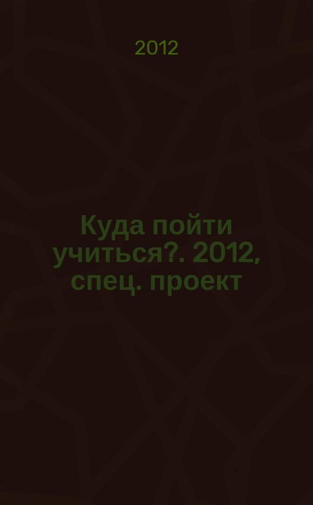 Куда пойти учиться?. 2012, спец. проект : Выбираем профессию
