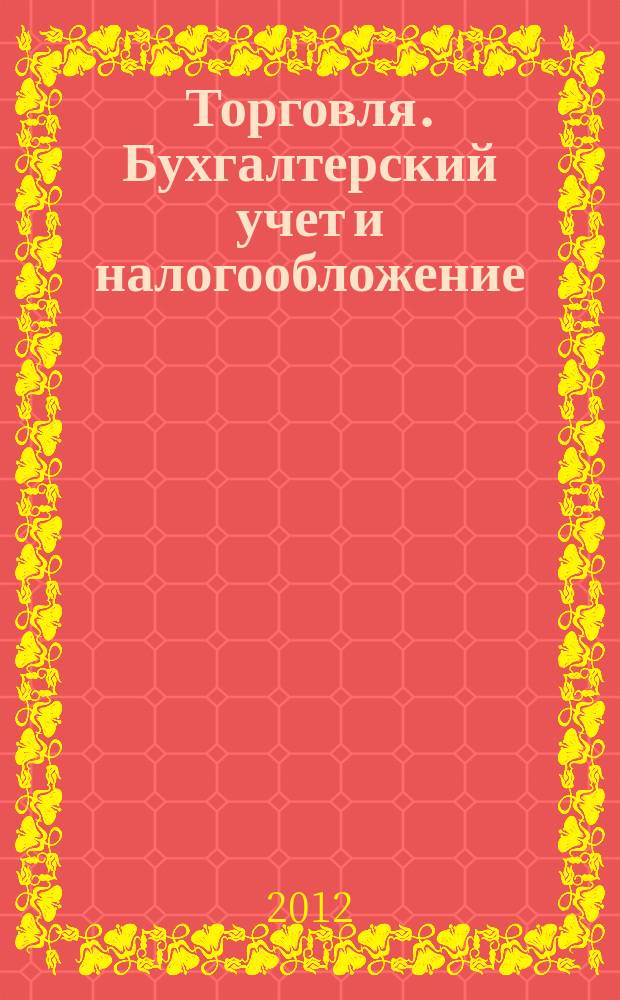 Торговля. Бухгалтерский учет и налогообложение : журнал приложение к журналу "Актуальные вопросы бухгалтерского учета и налогообложения". 2012, № 5