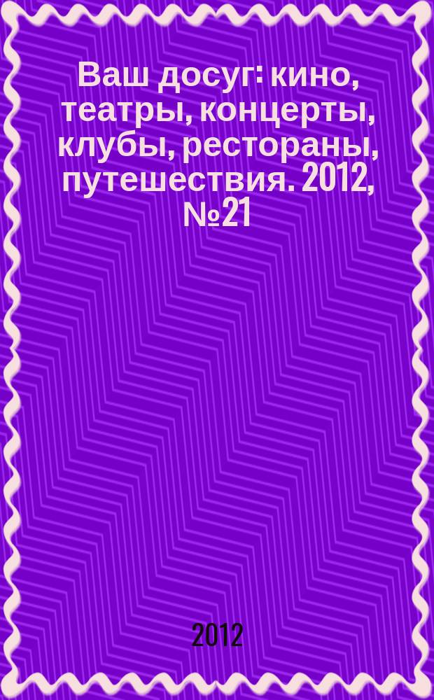 Ваш досуг : кино, театры, концерты, клубы, рестораны, путешествия. 2012, № 21 (783)