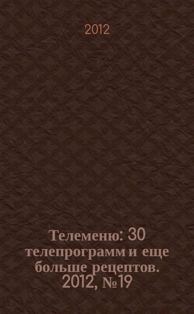 Телеменю : 30 телепрограмм и еще больше рецептов. 2012, № 19 (85)