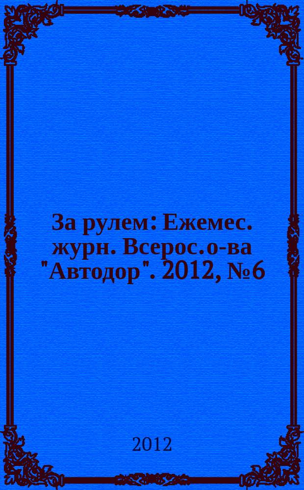 За рулем : Ежемес. журн. Всерос. о-ва "Автодор". 2012, № 6 (972)