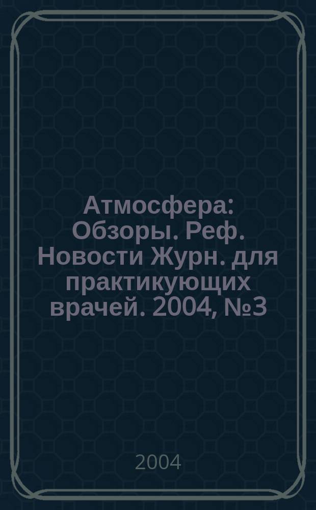 Атмосфера : Обзоры. Реф. Новости Журн. для практикующих врачей. 2004, № 3 (14)