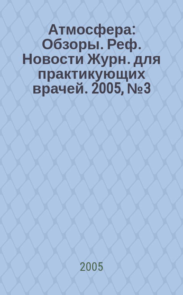 Атмосфера : Обзоры. Реф. Новости Журн. для практикующих врачей. 2005, № 3 (18)