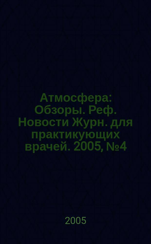 Атмосфера : Обзоры. Реф. Новости Журн. для практикующих врачей. 2005, № 4 (19)