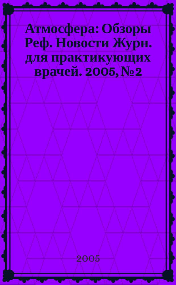 Атмосфера : Обзоры Реф. Новости Журн. для практикующих врачей. 2005, № 2