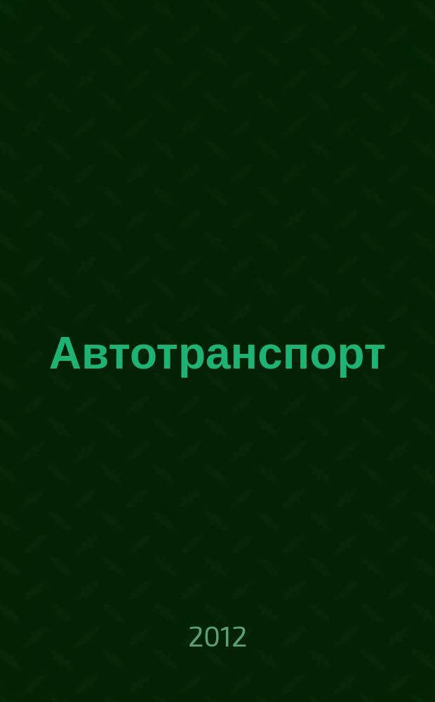 Автотранспорт : Эксплуатация. Обслуж. Ремонт Ежемес. произв.-техн. журн. 2012, № 5
