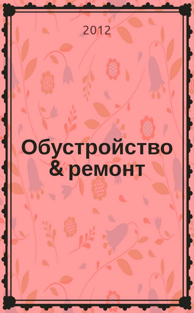 Обустройство & ремонт : еженедельный информационно-рекламный журнал. 2012, № 21 (613)