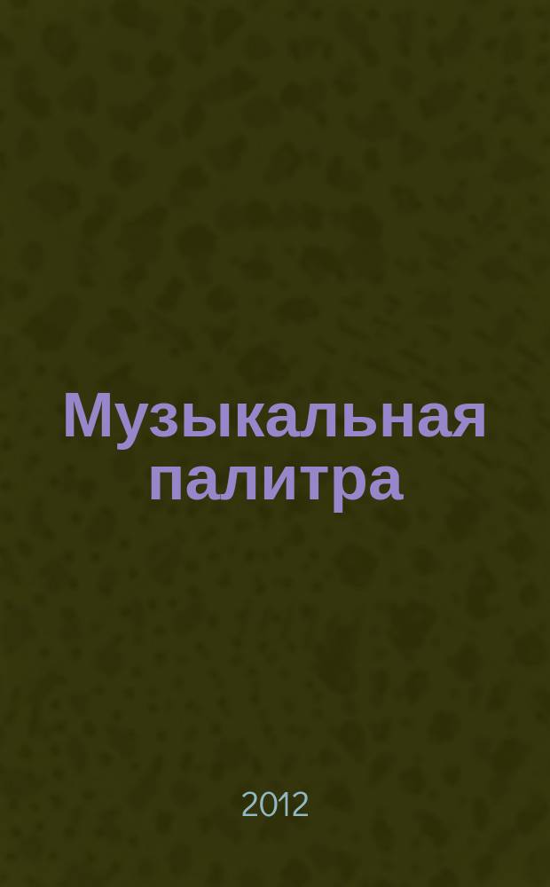 Музыкальная палитра : Учеб.-метод. и муз.-лит. журн. для муз. руководителей ДОУ, учителей музыки, руководителей худож. студий в домах дет. творчества, преп. цикла муз. дисциплин. 2012, № 3 (72)