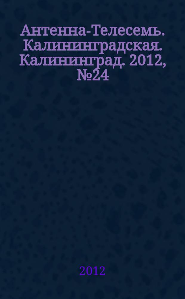 Антенна-Телесемь. Калининградская. Калининград. 2012, № 24 (798)