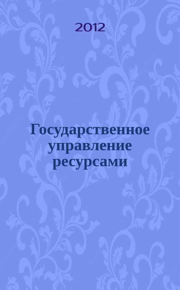 Государственное управление ресурсами : ежемесячный иллюстрированный общественно-политический журнал Министерства природных ресурсов Российской Федерации. 2012, № 6 (84)