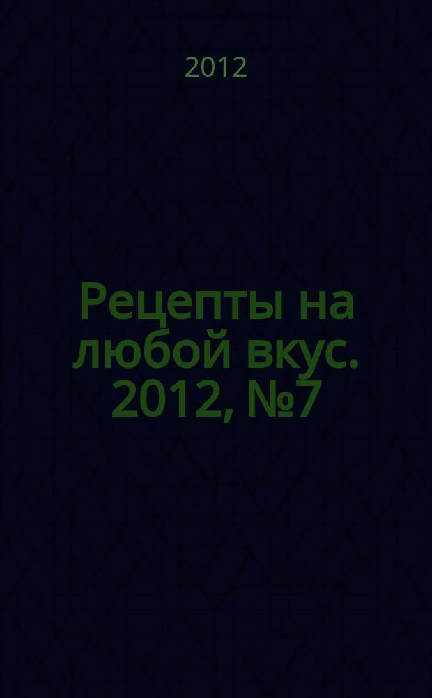 Рецепты на любой вкус. 2012, № 7