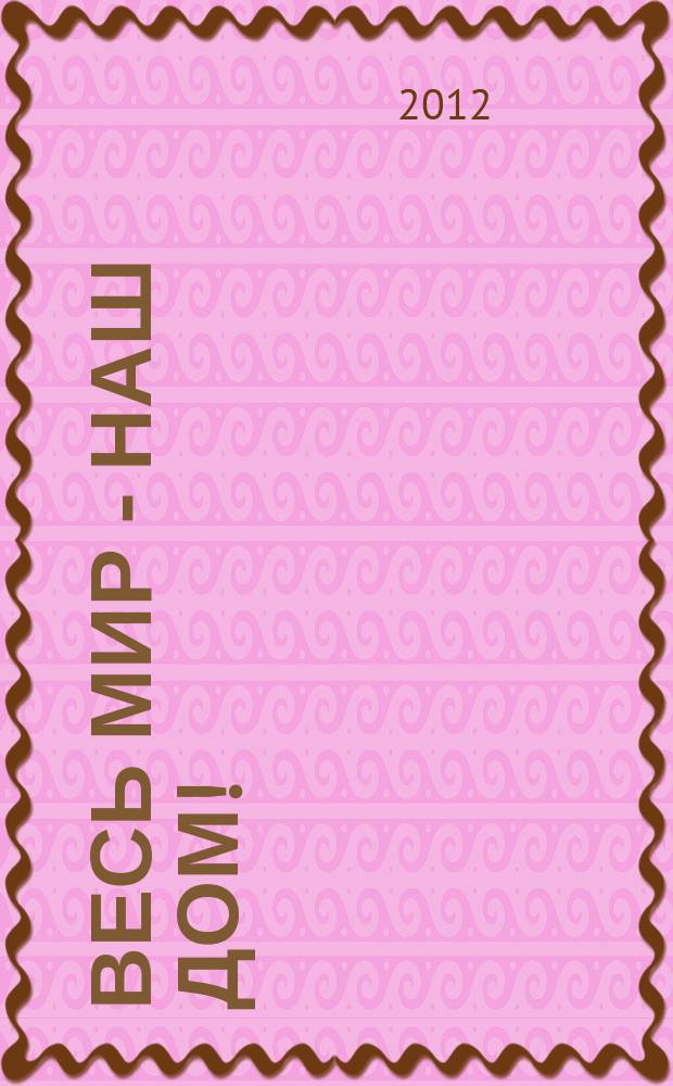 Весь мир - наш дом ! : журнал. 2012, № 5