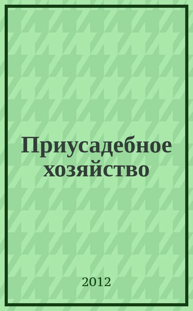 Приусадебное хозяйство : Прил. к журн. "Сельская новь". 2012, № 5 (299)