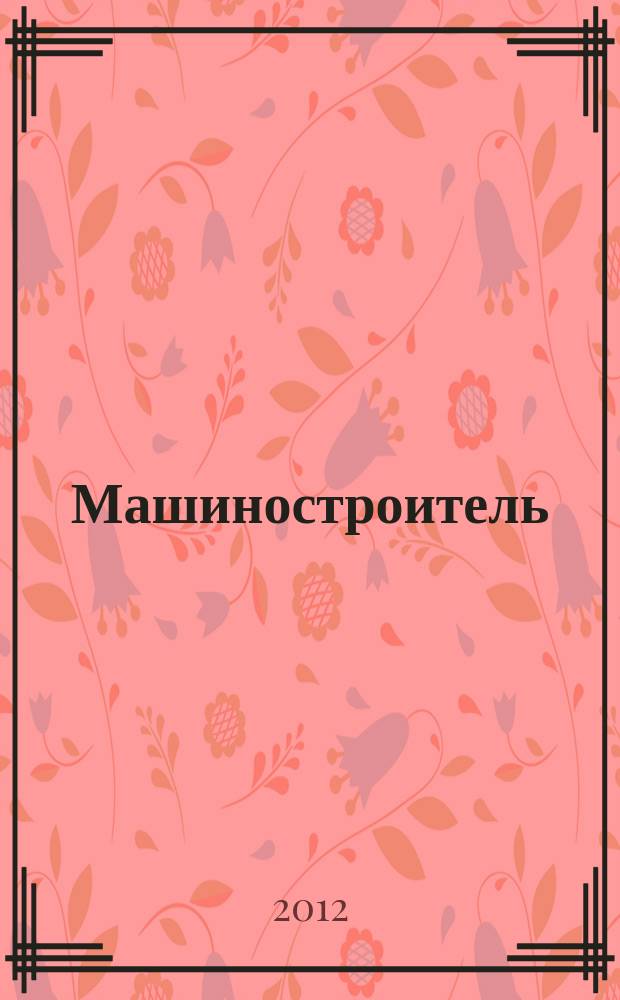 Машиностроитель : Ежемес. массовый производ.-техн. журнал. Орган Науч.-техн. о-ва машиностр. пром-сти. 2012, № 6