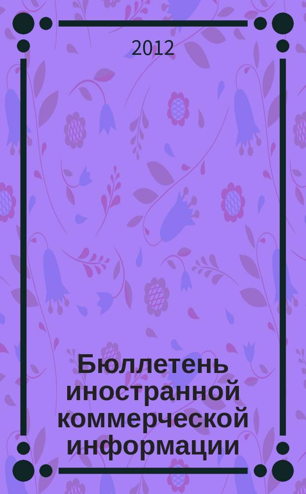 Бюллетень иностранной коммерческой информации : Издается Науч.-исслед. конъюнктурным ин-том М-ва внешней торговли СССР. 2012, № 45 (9889)