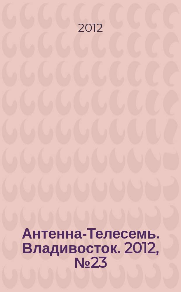 Антенна-Телесемь. Владивосток. 2012, № 23 (805)