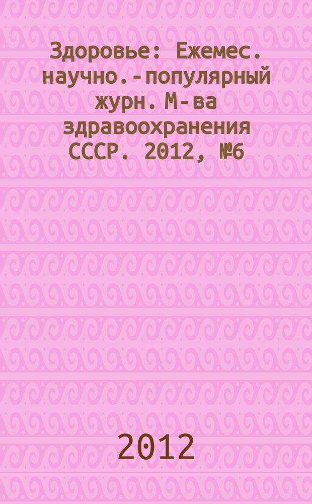 Здоровье : Ежемес. научно.-популярный журн. М-ва здравоохранения СССР. 2012, № 6 (684)