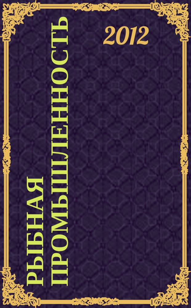 Рыбная промышленность : Науч.-теорет. и произв. изд.-прил. к журн. "Пищ. пром-сть". 2012, № 1