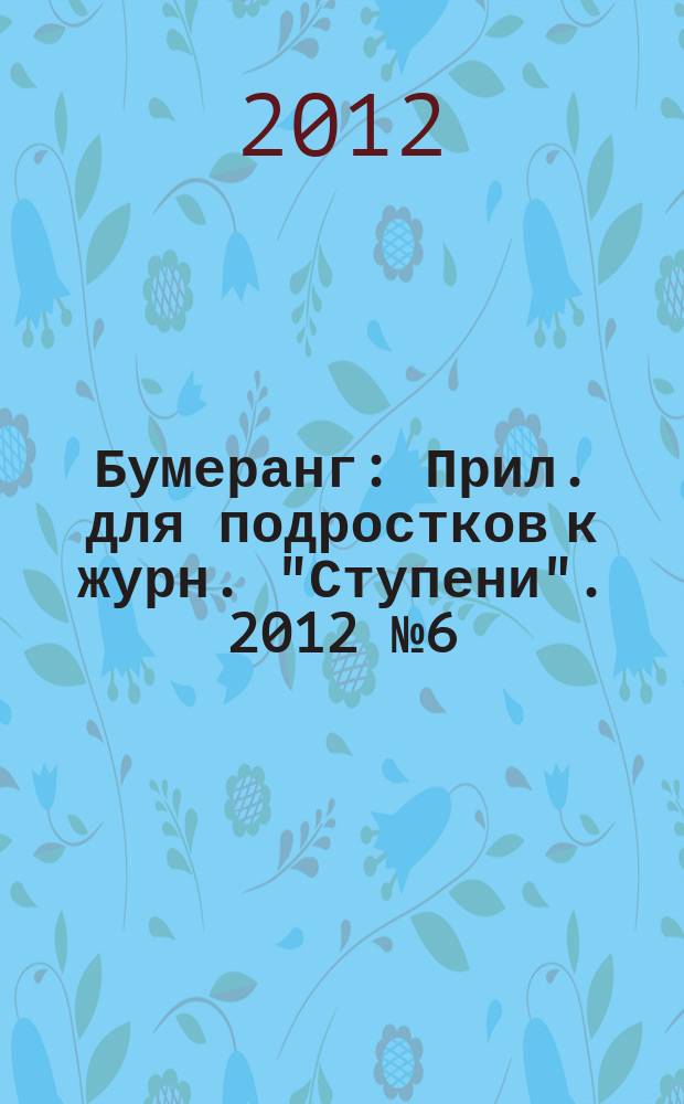 Бумеранг : Прил. для подростков к журн. "Ступени". 2012 № 6 (233)