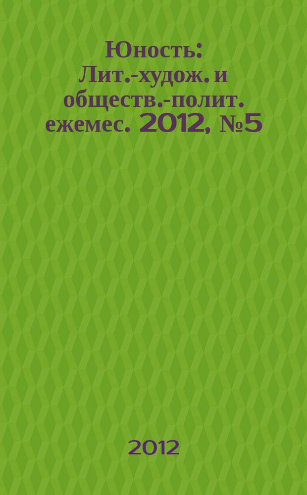 Юность : Лит.-худож. и обществ.-полит. ежемес. 2012, № 5 (676)
