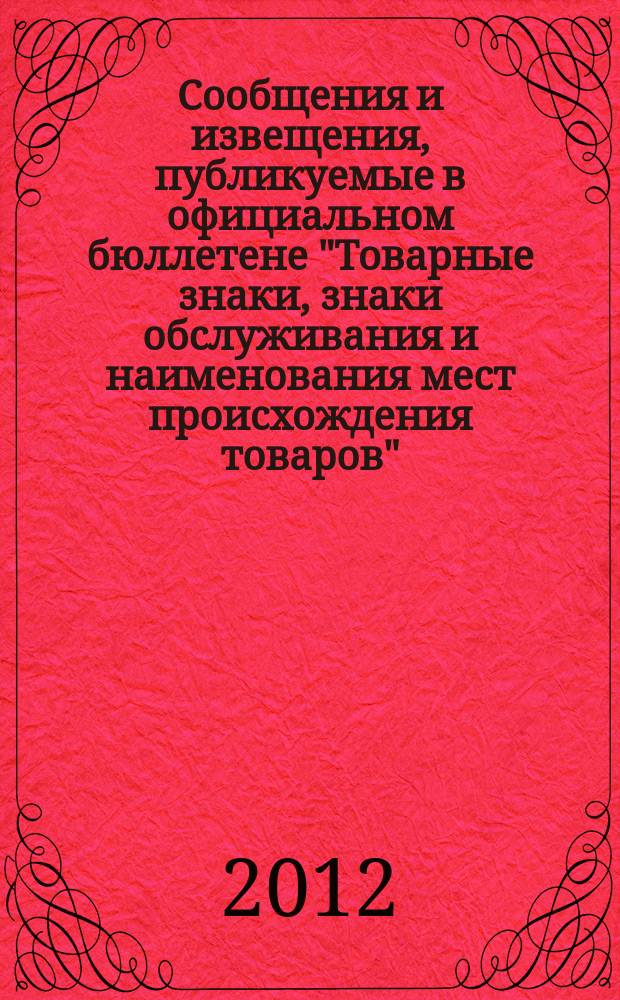 Сообщения и извещения, публикуемые в официальном бюллетене "Товарные знаки, знаки обслуживания и наименования мест происхождения товаров". 2012, № 11