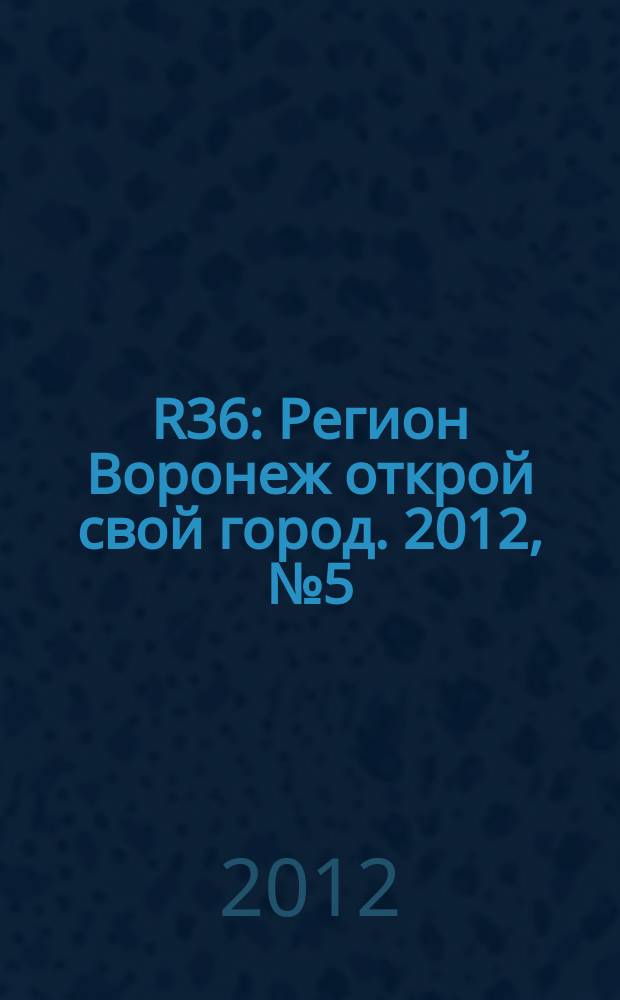 R36 : Регион Воронеж открой свой город. 2012, № 5 (10)